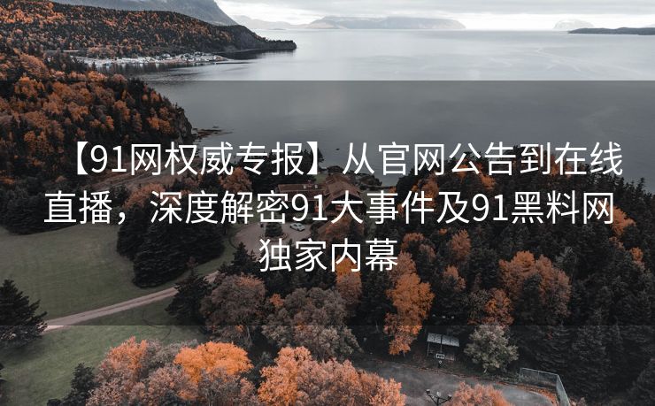 【91网权威专报】从官网公告到在线直播，深度解密91大事件及91黑料网独家内幕