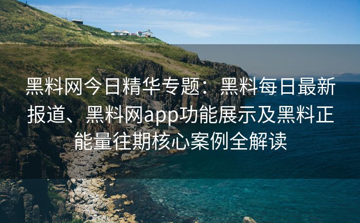 黑料网今日精华专题：黑料每日最新报道、黑料网app功能展示及黑料正能量往期核心案例全解读