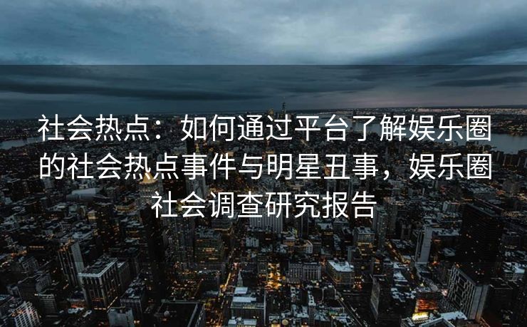 社会热点：如何通过平台了解娱乐圈的社会热点事件与明星丑事，娱乐圈社会调查研究报告