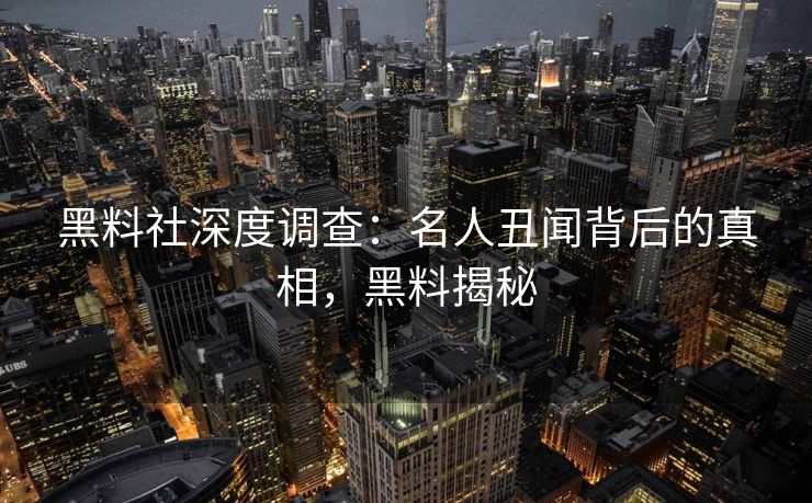 黑料社深度调查：名人丑闻背后的真相，黑料揭秘