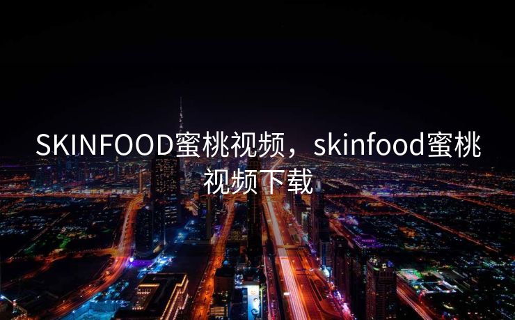 SKINFOOD蜜桃视频，skinfood蜜桃视频下载