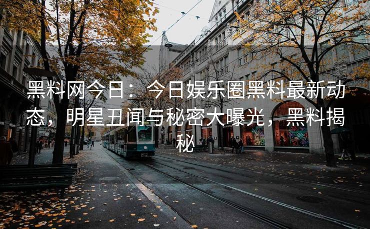 黑料网今日：今日娱乐圈黑料最新动态，明星丑闻与秘密大曝光，黑料揭秘