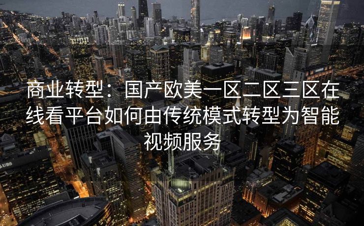 商业转型：国产欧美一区二区三区在线看平台如何由传统模式转型为智能视频服务