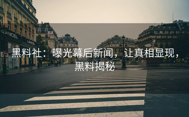 黑料社：曝光幕后新闻，让真相显现，黑料揭秘