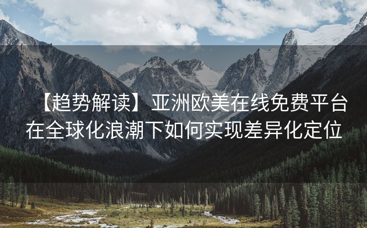 【趋势解读】亚洲欧美在线免费平台在全球化浪潮下如何实现差异化定位