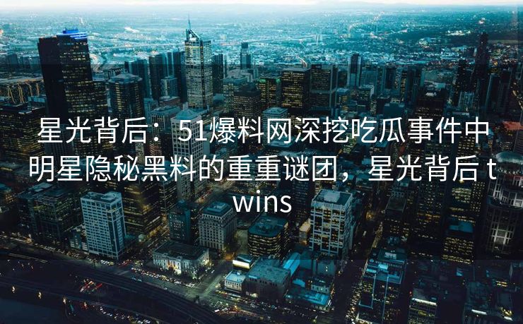 星光背后：51爆料网深挖吃瓜事件中明星隐秘黑料的重重谜团，星光背后 twins
