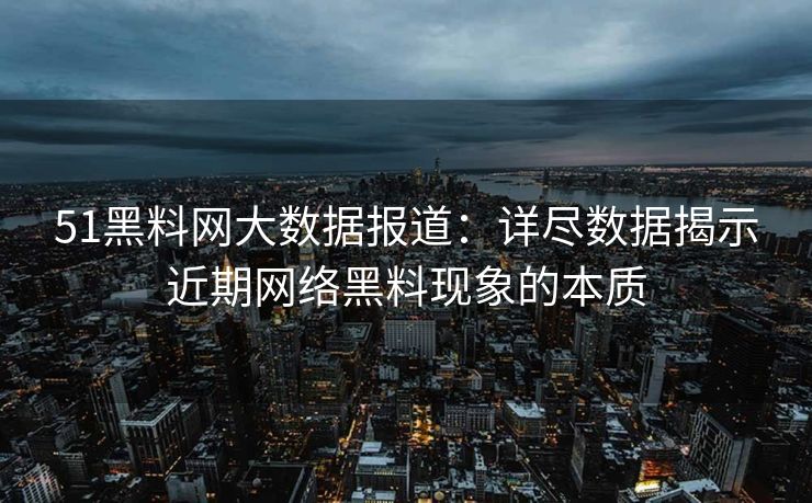 51黑料网大数据报道：详尽数据揭示近期网络黑料现象的本质