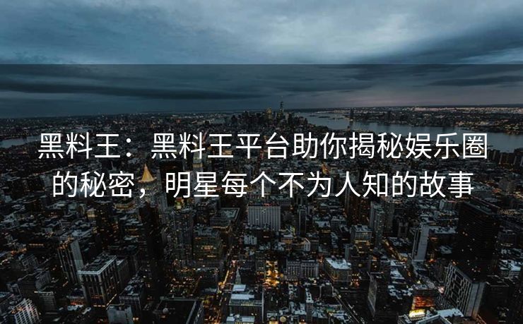 黑料王：黑料王平台助你揭秘娱乐圈的秘密，明星每个不为人知的故事