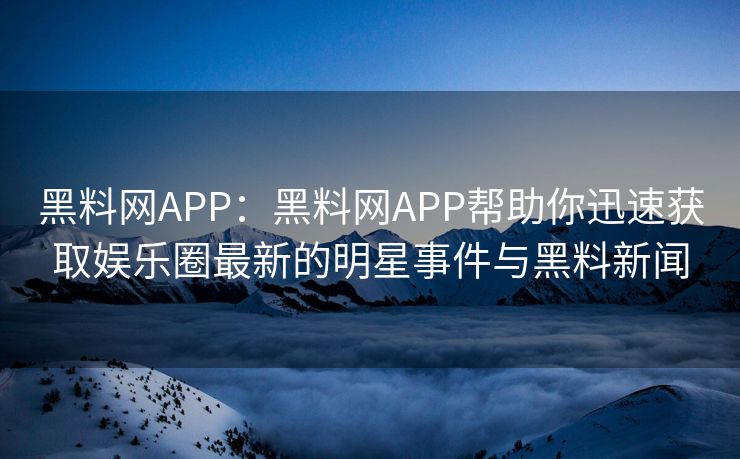 黑料网APP：黑料网APP帮助你迅速获取娱乐圈最新的明星事件与黑料新闻