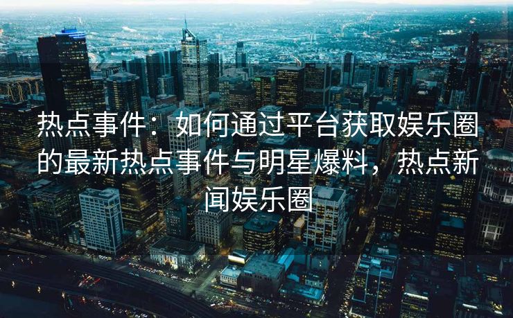 热点事件：如何通过平台获取娱乐圈的最新热点事件与明星爆料，热点新闻娱乐圈
