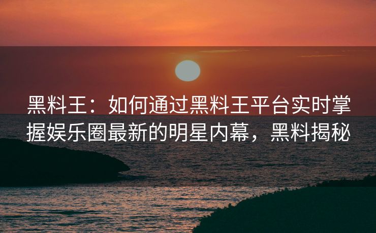 黑料王：如何通过黑料王平台实时掌握娱乐圈最新的明星内幕，黑料揭秘