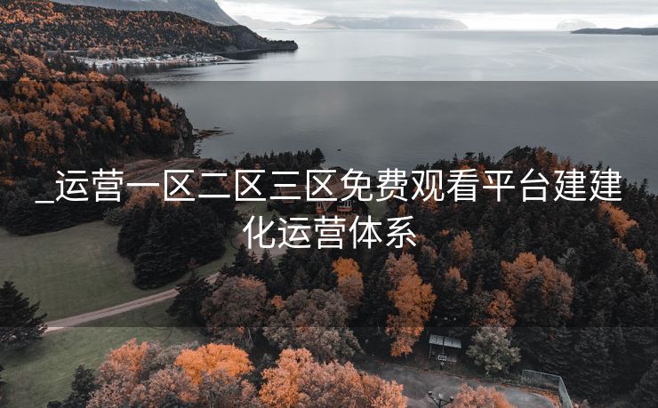 _运营一区二区三区免费观看平台建建化运营体系
