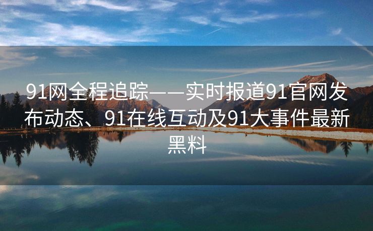 91网全程追踪——实时报道91官网发布动态、91在线互动及91大事件最新黑料
