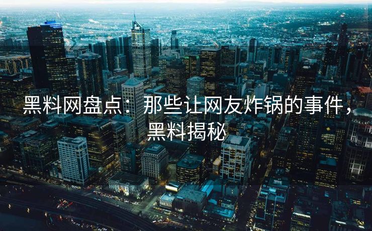 黑料网盘点：那些让网友炸锅的事件，黑料揭秘