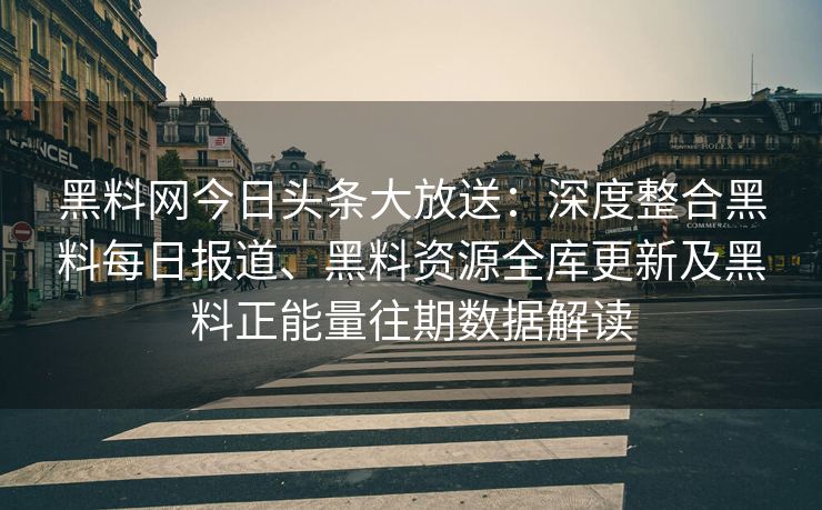黑料网今日头条大放送：深度整合黑料每日报道、黑料资源全库更新及黑料正能量往期数据解读