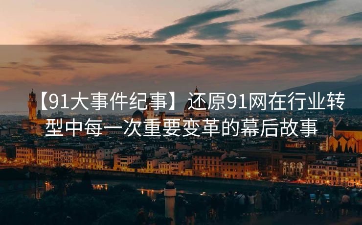【91大事件纪事】还原91网在行业转型中每一次重要变革的幕后故事
