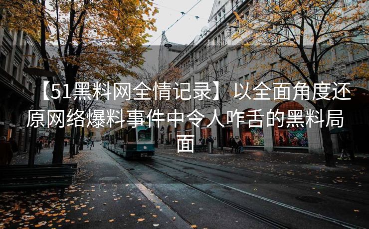 【51黑料网全情记录】以全面角度还原网络爆料事件中令人咋舌的黑料局面