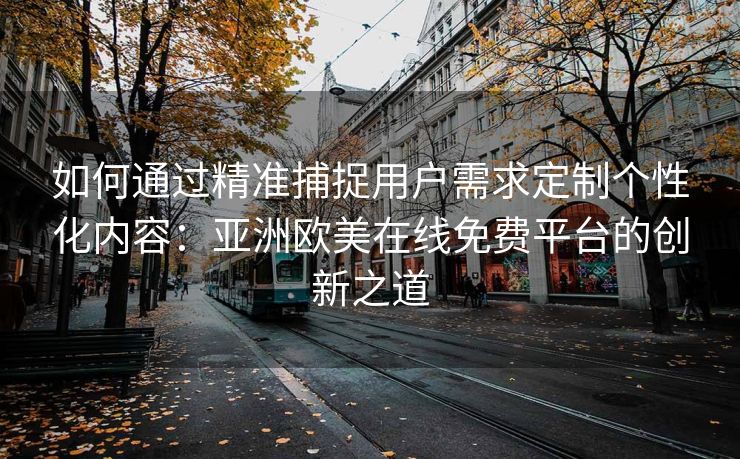 如何通过精准捕捉用户需求定制个性化内容：亚洲欧美在线免费平台的创新之道