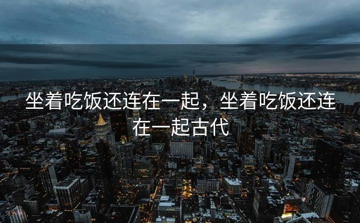 坐着吃饭还连在一起，坐着吃饭还连在一起古代