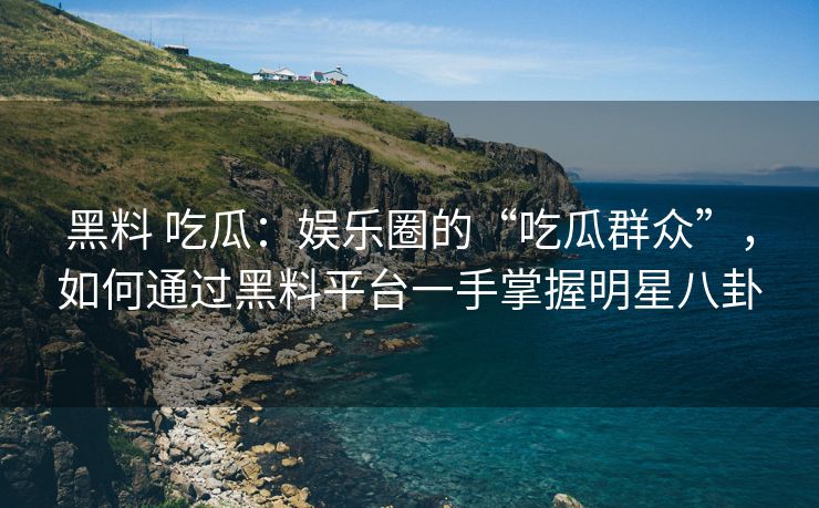 黑料 吃瓜：娱乐圈的“吃瓜群众”，如何通过黑料平台一手掌握明星八卦