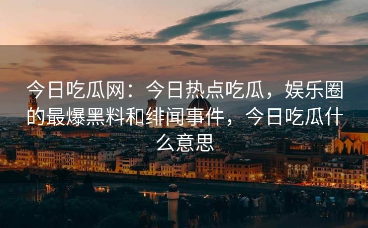 今日吃瓜网：今日热点吃瓜，娱乐圈的最爆黑料和绯闻事件，今日吃瓜什么意思
