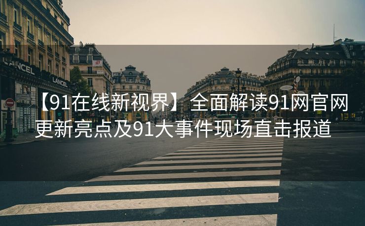 【91在线新视界】全面解读91网官网更新亮点及91大事件现场直击报道