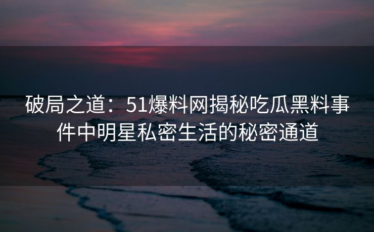 破局之道：51爆料网揭秘吃瓜黑料事件中明星私密生活的秘密通道