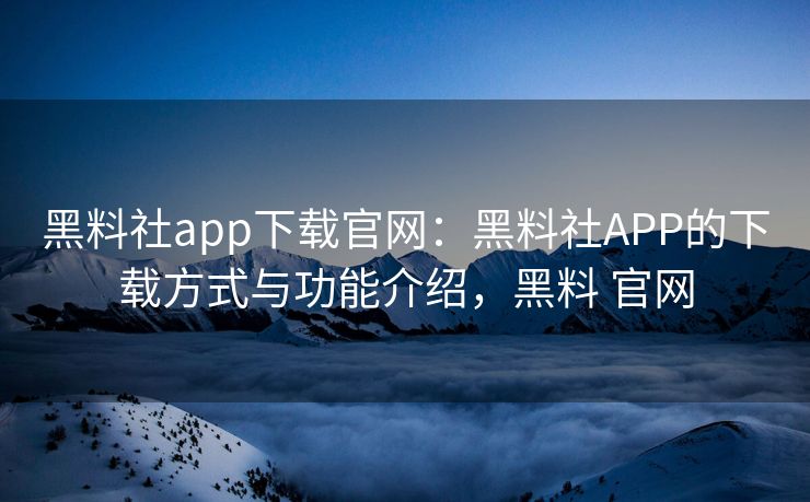 黑料社app下载官网：黑料社APP的下载方式与功能介绍，黑料 官网