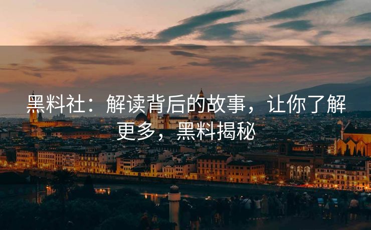 黑料社：解读背后的故事，让你了解更多，黑料揭秘
