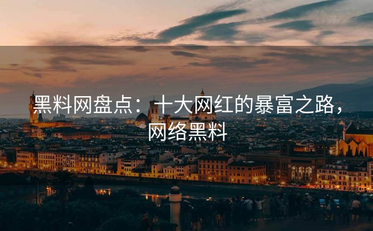 黑料网盘点：十大网红的暴富之路，网络黑料