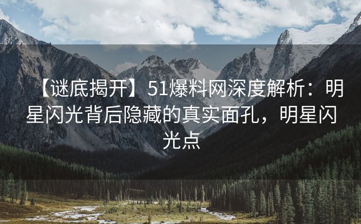 【谜底揭开】51爆料网深度解析：明星闪光背后隐藏的真实面孔，明星闪光点