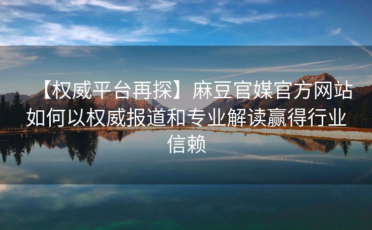 【权威平台再探】麻豆官媒官方网站如何以权威报道和专业解读赢得行业信赖