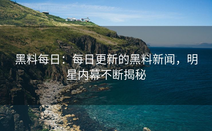黑料每日：每日更新的黑料新闻，明星内幕不断揭秘