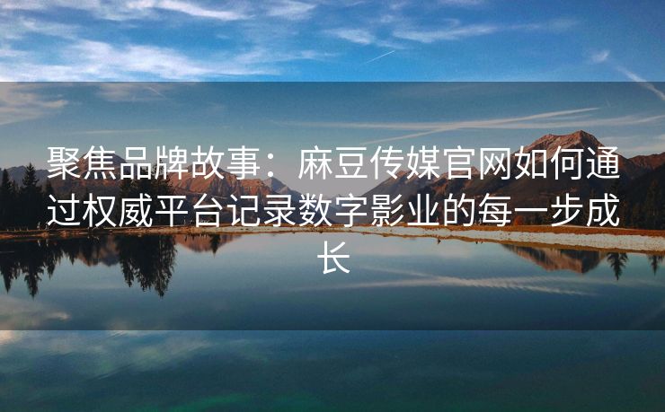 聚焦品牌故事：麻豆传媒官网如何通过权威平台记录数字影业的每一步成长