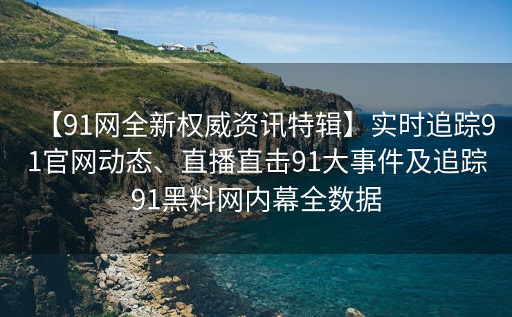 【91网全新权威资讯特辑】实时追踪91官网动态、直播直击91大事件及追踪91黑料网内幕全数据