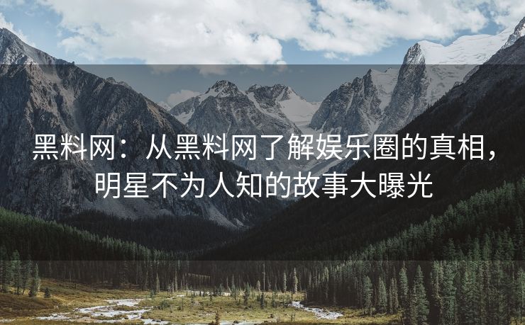 黑料网：从黑料网了解娱乐圈的真相，明星不为人知的故事大曝光