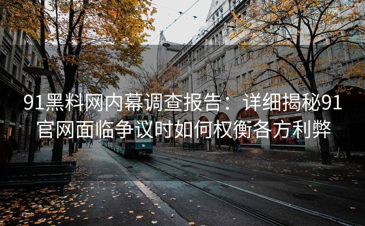 91黑料网内幕调查报告：详细揭秘91官网面临争议时如何权衡各方利弊