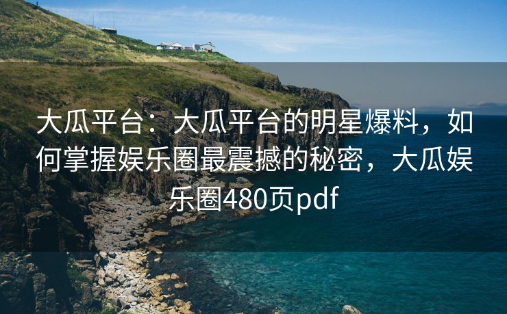 大瓜平台：大瓜平台的明星爆料，如何掌握娱乐圈最震撼的秘密，大瓜娱乐圈480页pdf