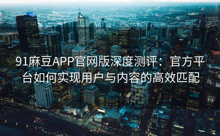 91麻豆APP官网版深度测评：官方平台如何实现用户与内容的高效匹配