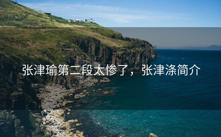 张津瑜第二段太惨了，张津涤简介