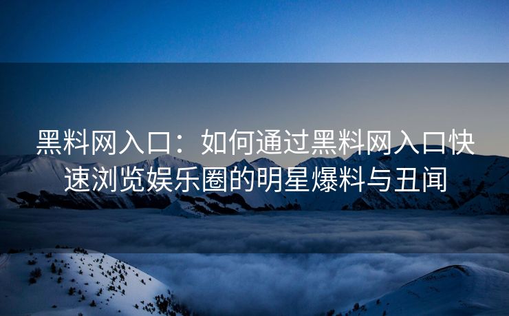 黑料网入口：如何通过黑料网入口快速浏览娱乐圈的明星爆料与丑闻