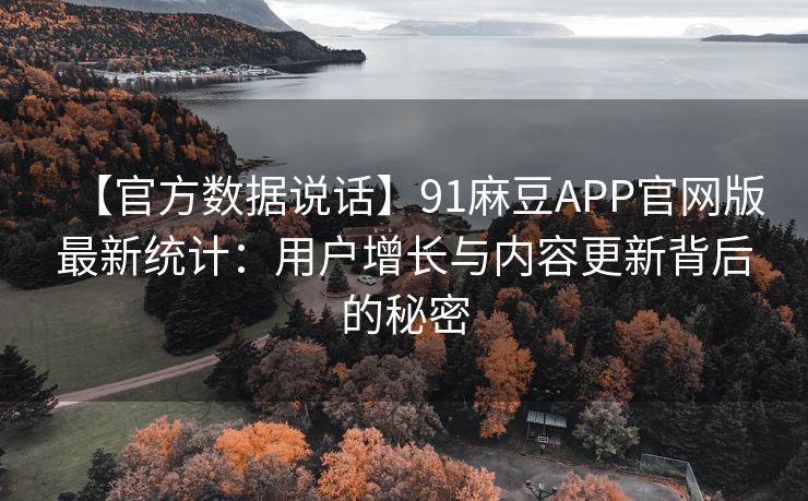 【官方数据说话】91麻豆APP官网版最新统计：用户增长与内容更新背后的秘密
