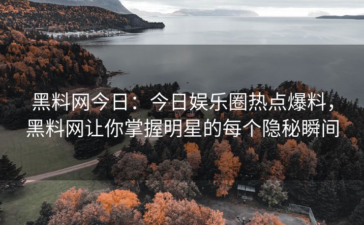 黑料网今日：今日娱乐圈热点爆料，黑料网让你掌握明星的每个隐秘瞬间