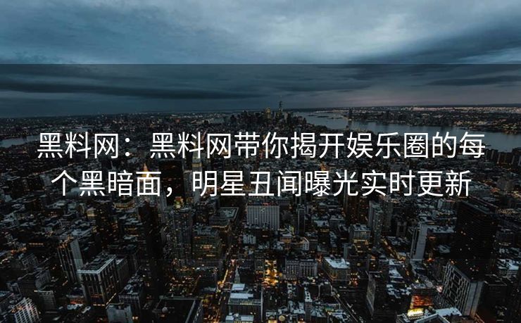 黑料网：黑料网带你揭开娱乐圈的每个黑暗面，明星丑闻曝光实时更新