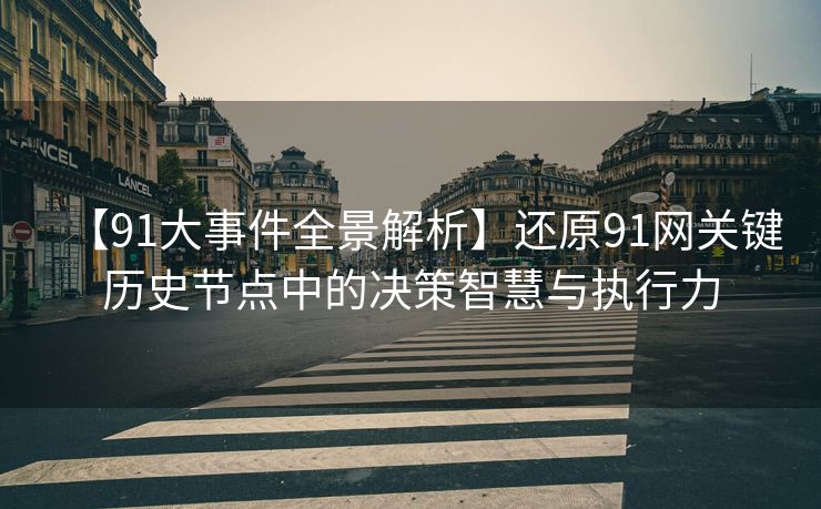 【91大事件全景解析】还原91网关键历史节点中的决策智慧与执行力