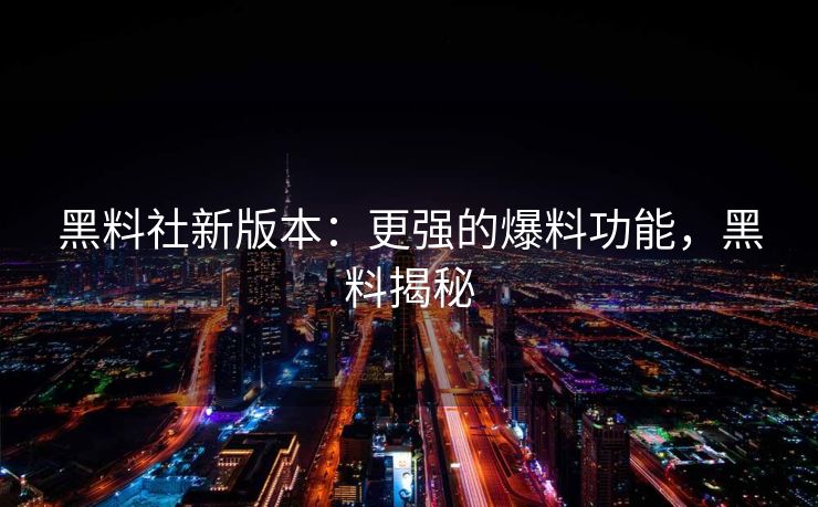 黑料社新版本：更强的爆料功能，黑料揭秘