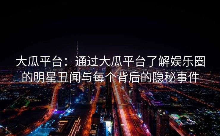 大瓜平台：通过大瓜平台了解娱乐圈的明星丑闻与每个背后的隐秘事件