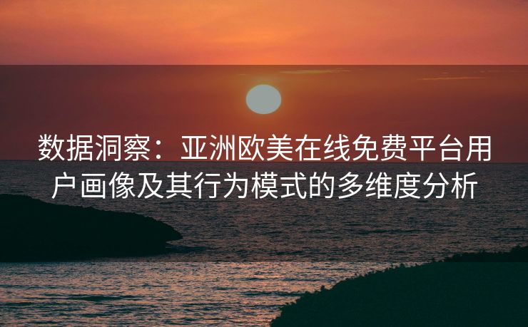 数据洞察：亚洲欧美在线免费平台用户画像及其行为模式的多维度分析