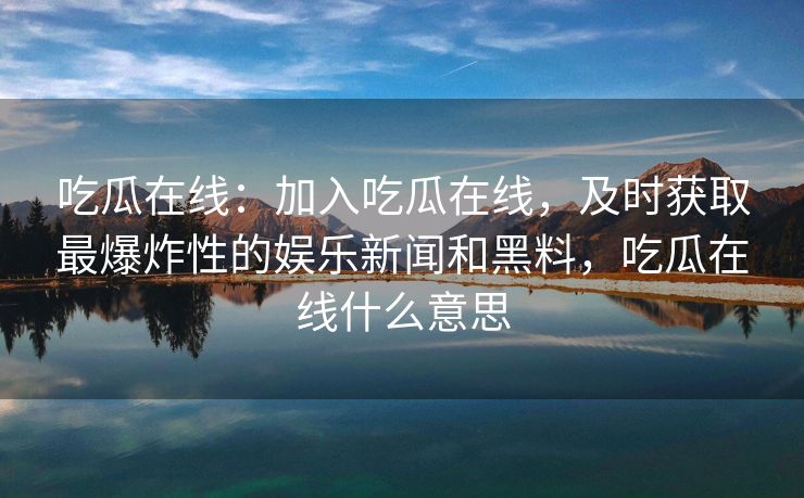 吃瓜在线：加入吃瓜在线，及时获取最爆炸性的娱乐新闻和黑料，吃瓜在线什么意思