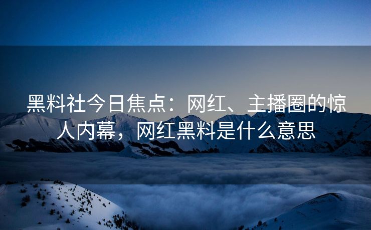 黑料社今日焦点：网红、主播圈的惊人内幕，网红黑料是什么意思